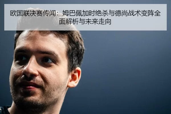 欧国联决赛传闻：姆巴佩加时绝杀与德尚战术变阵全面解析与未来走向
