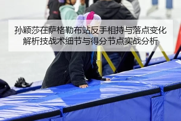 孙颖莎在萨格勒布站反手相持与落点变化解析技战术细节与得分节点实战分析