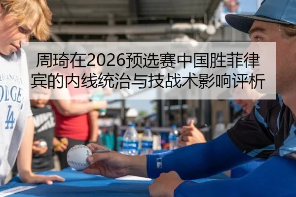 周琦在2026预选赛中国胜菲律宾的内线统治与技战术影响评析